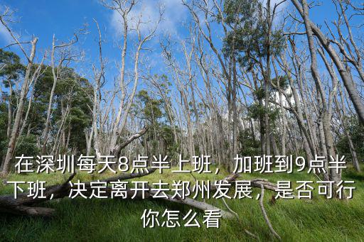 在深圳每天8點(diǎn)半上班，加班到9點(diǎn)半下班，決定離開去鄭州發(fā)展，是否可行你怎么看