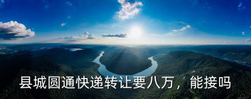 縣城圓通快遞轉讓要八萬，能接嗎