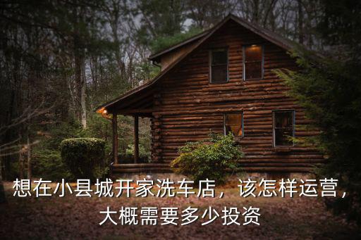 想在小縣城開家洗車店，該怎樣運營，大概需要多少投資