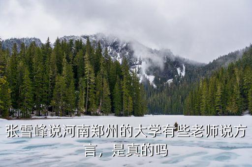張雪峰說河南鄭州的大學有些老師說方言，是真的嗎
