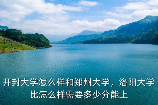 開封大學怎么樣和鄭州大學，洛陽大學比怎么樣需要多少分能上