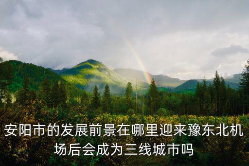 安陽(yáng)市的發(fā)展前景在哪里迎來(lái)豫東北機(jī)場(chǎng)后會(huì)成為三線城市嗎