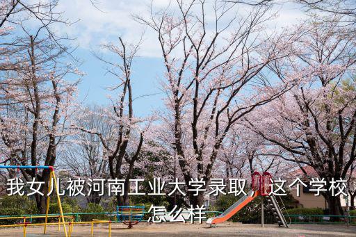 我女兒被河南工業(yè)大學(xué)錄取，這個(gè)學(xué)校怎么樣