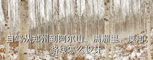 自駕從鄭州到阿爾山、滿洲里、漠河，路線怎么設計