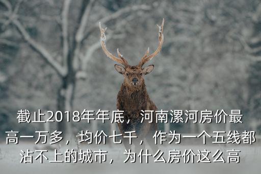 截止2018年年底，河南漯河房價最高一萬多，均價七千，作為一個五線都沾不上的城市，為什么房價這么高