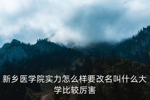 新鄉醫學院實力怎么樣要改名叫什么大學比較厲害