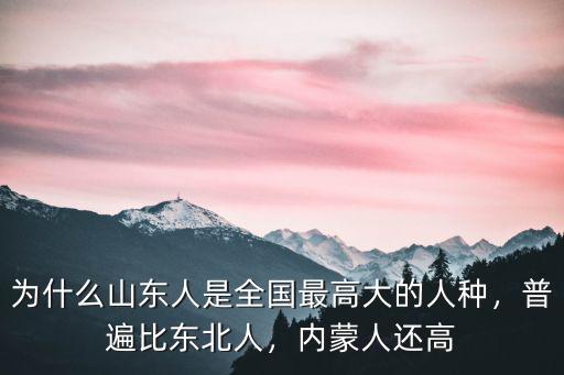 為什么山東人是全國最高大的人種，普遍比東北人，內(nèi)蒙人還高
