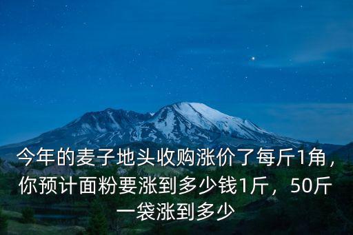 今年的麥子地頭收購漲價了每斤1角，你預(yù)計面粉要漲到多少錢1斤，50斤一袋漲到多少