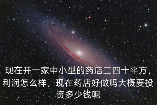 現在開一家中小型的藥店三四十平方，利潤怎么樣，現在藥店好做嗎大概要投資多少錢呢