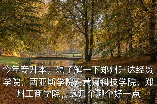 今年專升本，想了解一下鄭州升達(dá)經(jīng)貿(mào)學(xué)院，西亞斯學(xué)院，黃河科技學(xué)院，鄭州工商學(xué)院，這幾個哪個好一點(diǎn)