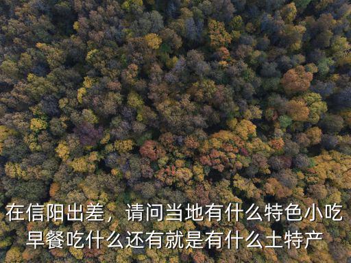 在信陽出差，請問當(dāng)?shù)赜惺裁刺厣〕栽绮统允裁催€有就是有什么土特產(chǎn)