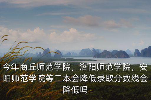 今年商丘師范學(xué)院，洛陽師范學(xué)院，安陽師范學(xué)院等二本會降低錄取分?jǐn)?shù)線會降低嗎