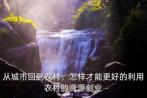 從城市回到農村，怎樣才能更好的利用農村的資源創業