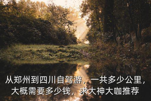 從鄭州到四川自駕游，一共多少公里，大概需要多少錢，求大神大咖推薦