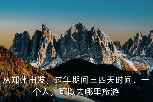 從鄭州出發，過年期間三四天時間，一個人，可以去哪里旅游