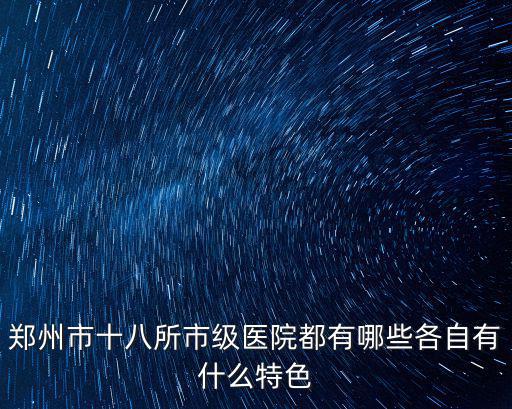 鄭州市十八所市級醫院都有哪些各自有什么特色