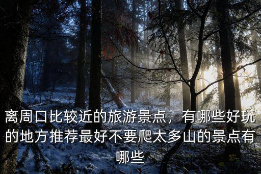 離周口比較近的旅游景點(diǎn)，有哪些好玩的地方推薦最好不要爬太多山的景點(diǎn)有哪些