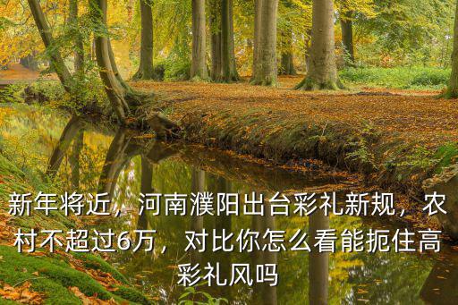新年將近，河南濮陽出臺彩禮新規(guī)，農(nóng)村不超過6萬，對比你怎么看能扼住高彩禮風嗎