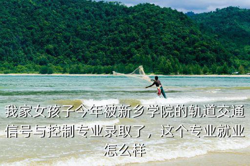 我家女孩子今年被新鄉(xiāng)學院的軌道交通信號與控制專業(yè)錄取了，這個專業(yè)就業(yè)怎么樣