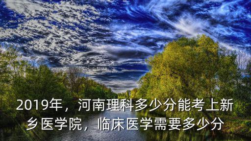 2019年，河南理科多少分能考上新鄉(xiāng)醫(yī)學(xué)院，臨床醫(yī)學(xué)需要多少分
