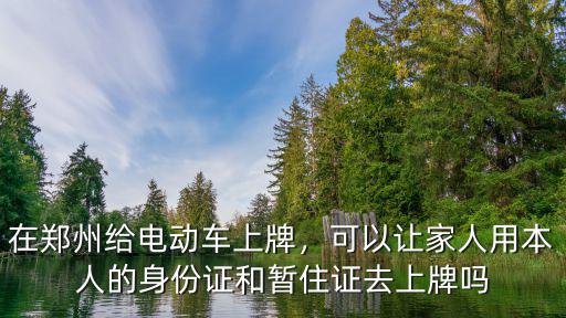 在鄭州給電動車上牌，可以讓家人用本人的身份證和暫住證去上牌嗎