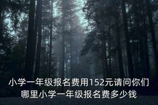 小學一年級報名費用152元請問你們哪里小學一年級報名費多少錢