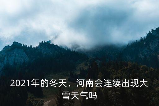 2021年的冬天，河南會連續(xù)出現(xiàn)大雪天氣嗎