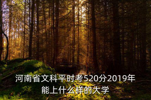 河南省文科平時考520分2019年能上什么樣的大學