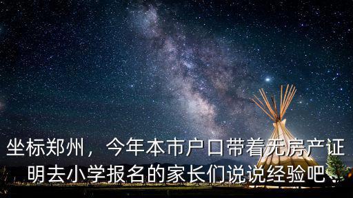 坐標(biāo)鄭州，今年本市戶口帶著無(wú)房產(chǎn)證明去小學(xué)報(bào)名的家長(zhǎng)們說(shuō)說(shuō)經(jīng)驗(yàn)吧