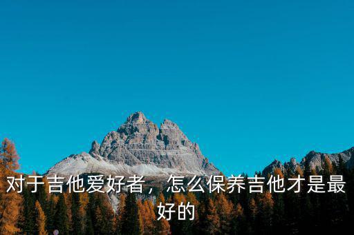 對(duì)于吉他愛好者，怎么保養(yǎng)吉他才是最好的