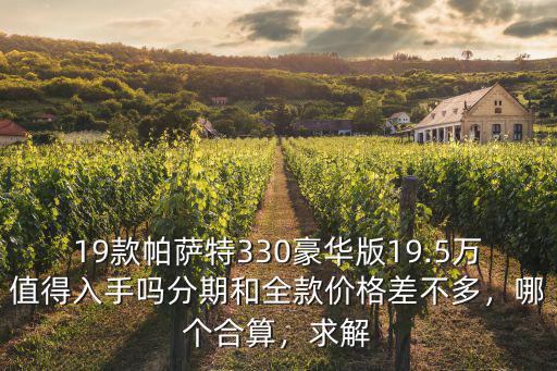 19款帕薩特330豪華版19.5萬值得入手嗎分期和全款價格差不多，哪個合算，求解