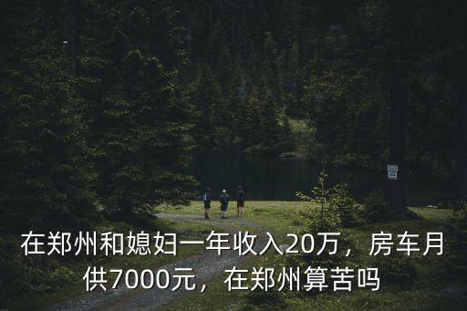 在鄭州和媳婦一年收入20萬，房車月供7000元，在鄭州算苦嗎