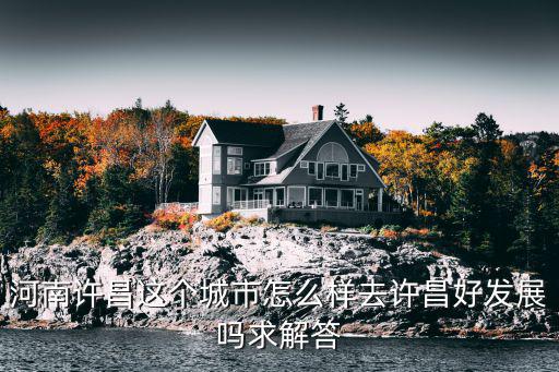 河南許昌這個城市怎么樣去許昌好發展嗎求解答
