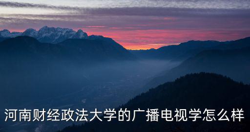 河南財經政法大學的廣播電視學怎么樣