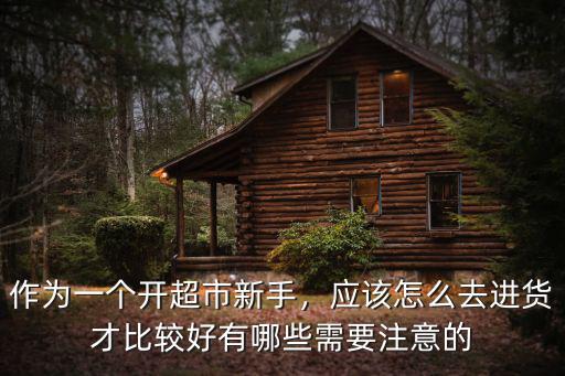 作為一個開超市新手，應該怎么去進貨才比較好有哪些需要注意的