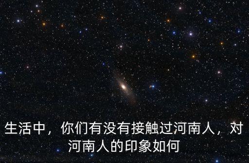 生活中，你們有沒有接觸過(guò)河南人，對(duì)河南人的印象如何