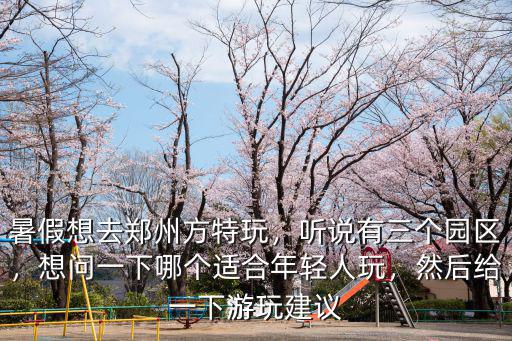 暑假想去鄭州方特玩，聽說有三個園區，想問一下哪個適合年輕人玩，然后給一下游玩建議