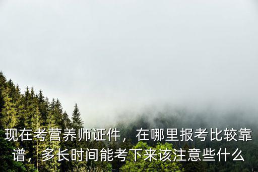 現在考營養師證件，在哪里報考比較靠譜，多長時間能考下來該注意些什么
