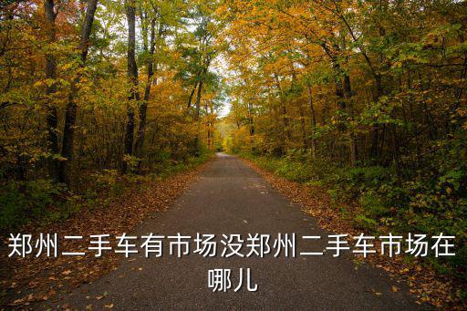 鄭州二手車有市場沒鄭州二手車市場在哪兒