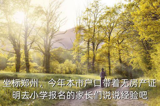 坐標鄭州，今年本市戶口帶著無房產(chǎn)證明去小學(xué)報名的家長們說說經(jīng)驗吧