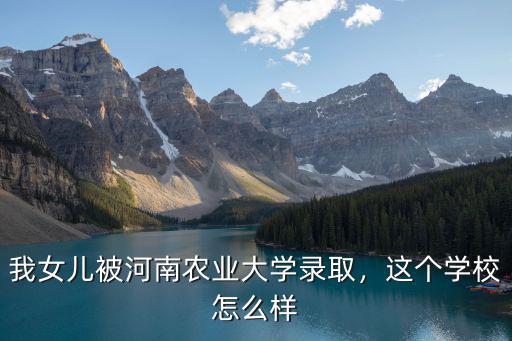 我女兒被河南農業大學錄取，這個學校怎么樣