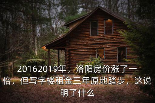 20162019年，洛陽房價漲了一倍，但寫字樓租金三年原地踏步，這說明了什么