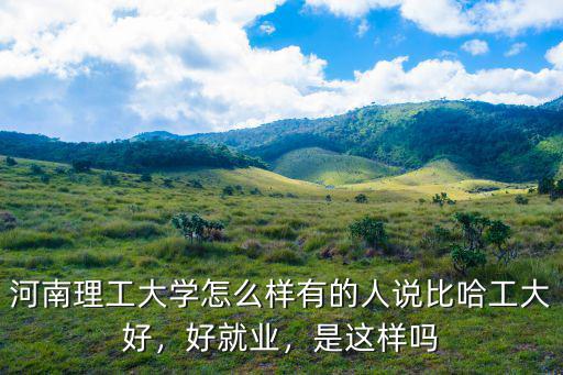 河南理工大學怎么樣有的人說比哈工大好，好就業，是這樣嗎