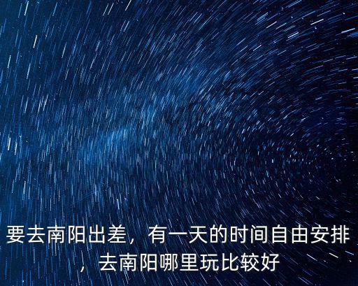 要去南陽出差，有一天的時間自由安排，去南陽哪里玩比較好