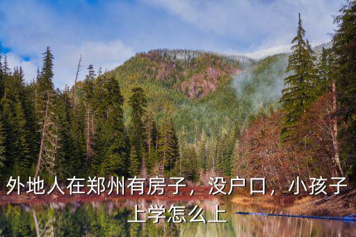 外地人在鄭州有房子，沒戶口，小孩子上學怎么上
