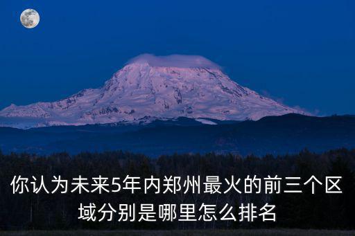 你認為未來5年內鄭州最火的前三個區域分別是哪里怎么排名