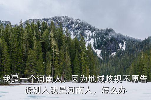 我是一個河南人，因為地域歧視不愿告訴別人我是河南人，怎么辦