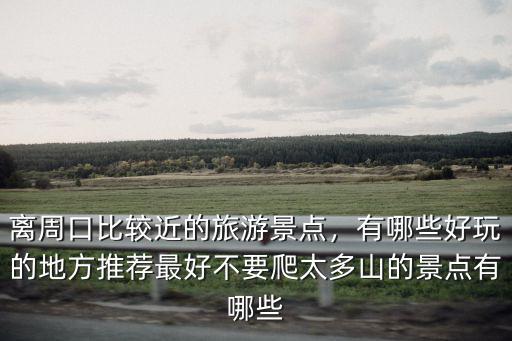 離周口比較近的旅游景點，有哪些好玩的地方推薦最好不要爬太多山的景點有哪些