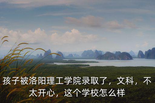 孩子被洛陽理工學院錄取了，文科，不太開心，這個學校怎么樣