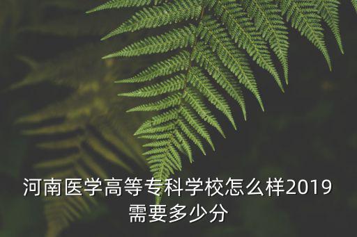 河南醫學高等專科學校怎么樣2019需要多少分